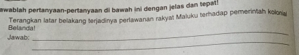 awablah pertanyaan-pertanyaan di bawah ini dengan jelas dan tepat! 
Belanda! Terangkan latar belakang terjadinya perlawanan rakyat Maluku terhadap pemerintah kolona 
_ 
_ 
Jawab: