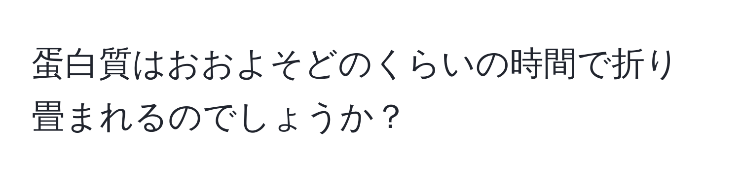 蛋白質はおおよそどのくらいの時間で折り畳まれるのでしょうか？