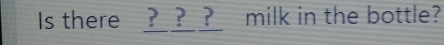 Is there ?_?_?_ milk in the bottle?