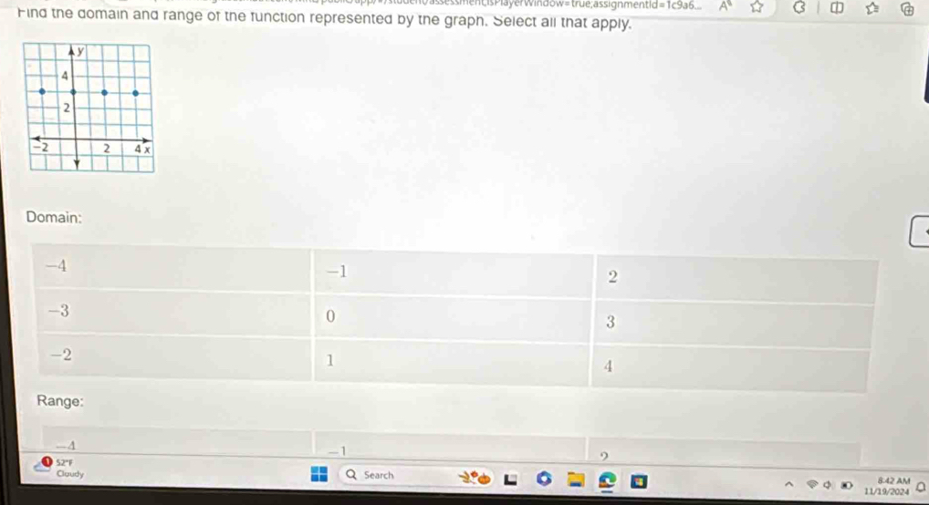 assessmentisPlayerWindow=true;assignmentid=1c9a6.... C 
Find the domain and range of the function represented by the graph. Select all that apply.
Domain:
-4
-1
2
-3
0
3
-2
1
4
Range:
—A
-1
52°F
9
Claudy Q Search 8:42 AM
11/19/2024