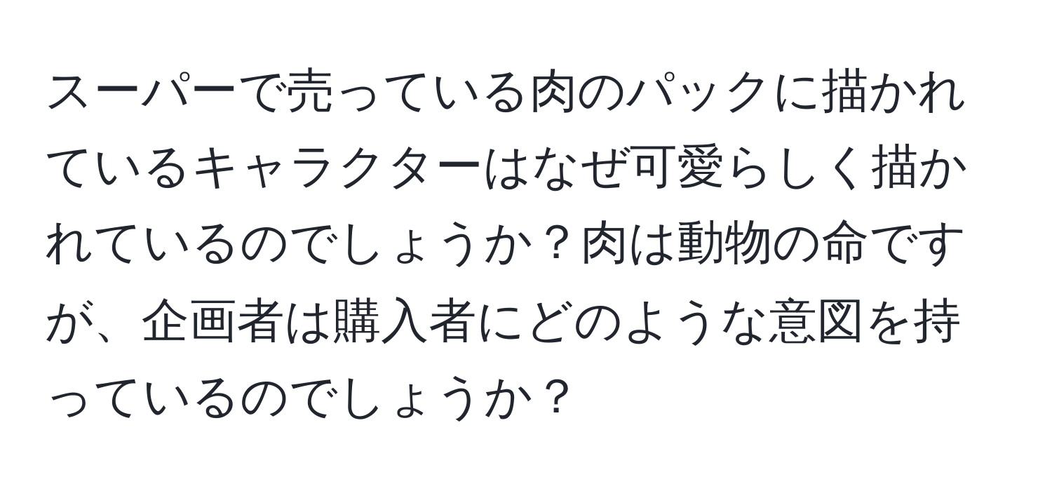 スーパーで売っている肉のパックに描かれているキャラクターはなぜ可愛らしく描かれているのでしょうか？肉は動物の命ですが、企画者は購入者にどのような意図を持っているのでしょうか？