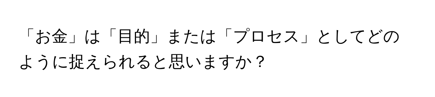 「お金」は「目的」または「プロセス」としてどのように捉えられると思いますか？