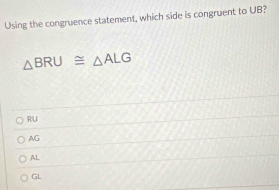 Using the congruence statement, which side is congruent to UB?
△ BRU≌ △ ALG
RU
AG
AL
GL