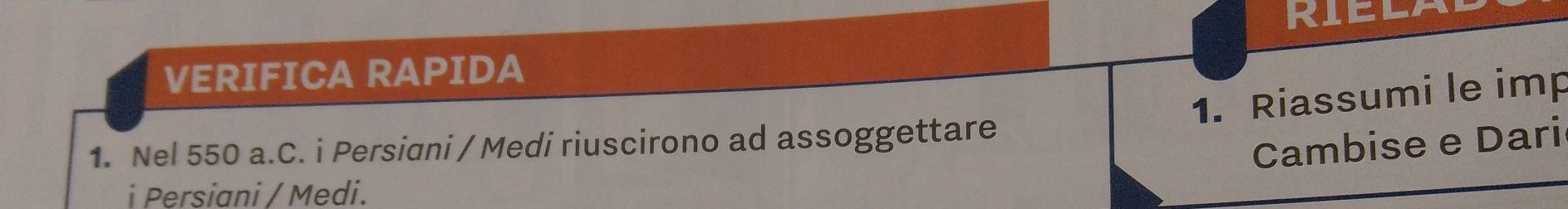 RIELA 
VERIFICA RAPIDA 
1. Riassumi le imp 
Cambise e Dari 
1. Nel 550 a.C. i Persiani / Medi riuscirono ad assoggettare 
i Persiani / Medi.