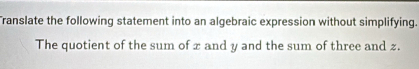 ranslate the following statement into an algebraic expression without simplifying. 
The quotient of the sum of x and y and the sum of three and z.