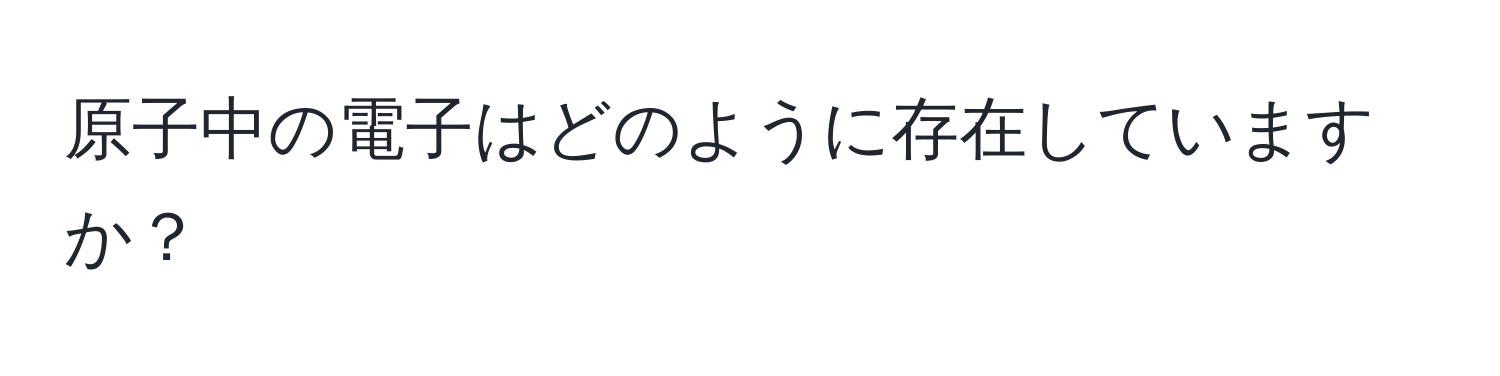 原子中の電子はどのように存在していますか？