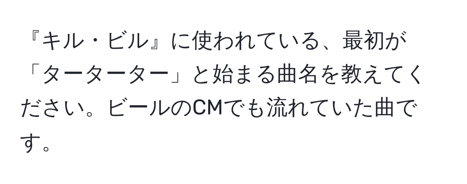 『キル・ビル』に使われている、最初が「ターターター」と始まる曲名を教えてください。ビールのCMでも流れていた曲です。