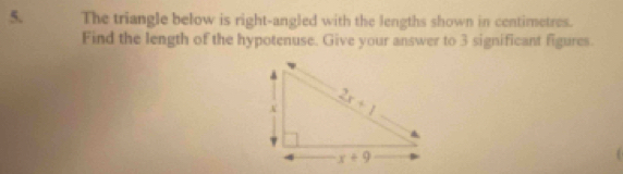 The triangle below is right-angled with the lengths shown in centimetres.
Find the length of the hypotenuse. Give your answer to 3 significant figures.