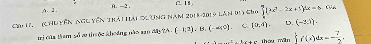 A. 2. B. -2. C. 18.
Câu 1I. (CHUYÊN NGUYÊN TRÃI HẢI DƯƠNG NăM 2018-2019 LAN 01) Cho ∈tlimits _0^(m(3x^2)-2x+1)dx=6. Giá
trị của tham số m thuộc khoảng nào sau đây?A. (-1;2). B. (-∈fty ;0). C. (0;4). D. (-3;1).
ax^2+bx+c thỏa mãn ∈tlimits '(x)dx=- 7/2 ,