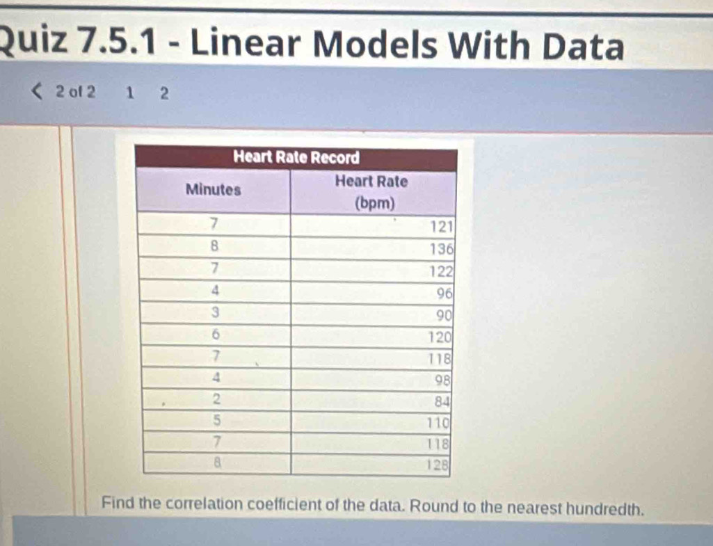 Linear Models With Data 
2 of 2 1 2 
Find the correlation coefficient of the data. Round to the nearest hundredth.