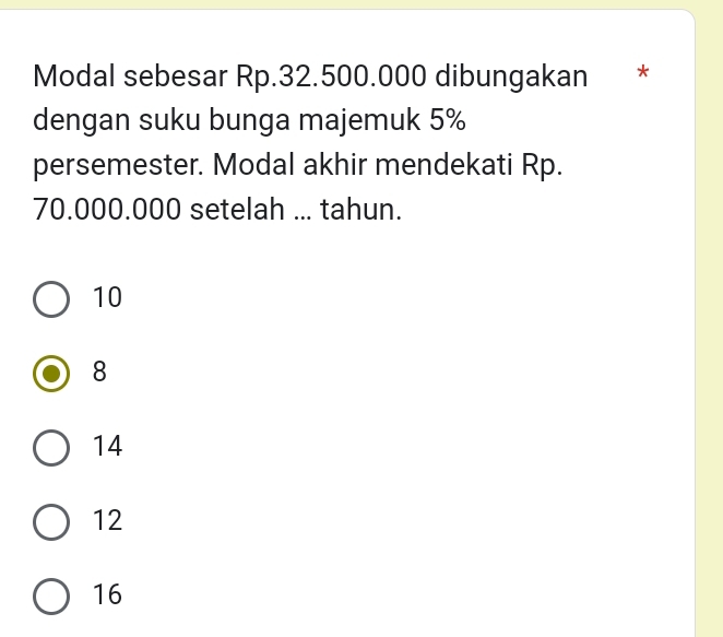 Modal sebesar Rp.32.500.000 dibungakan *
dengan suku bunga majemuk 5%
persemester. Modal akhir mendekati Rp.
70.000.000 setelah ... tahun.
10
8
14
12
16