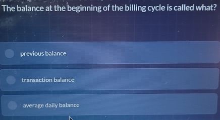 The balance at the beginning of the billing cycle is called what?
previous balance
transaction balance
average daily balance