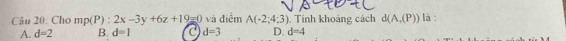 Cho mp(P):2x-3y+6z+19=0 và điểm A(-2;4;3) Tính khoảng cách d(A,(P)) là :
A. d=2 B. d=1 C d=3 D. d=4