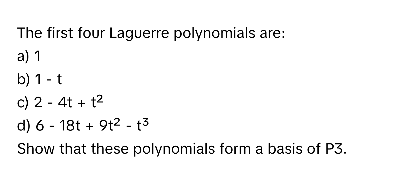 The first four Laguerre polynomials are:

a) 1
b) 1 - t
c) 2 - 4t + t²
d) 6 - 18t + 9t² - t³

Show that these polynomials form a basis of P3.