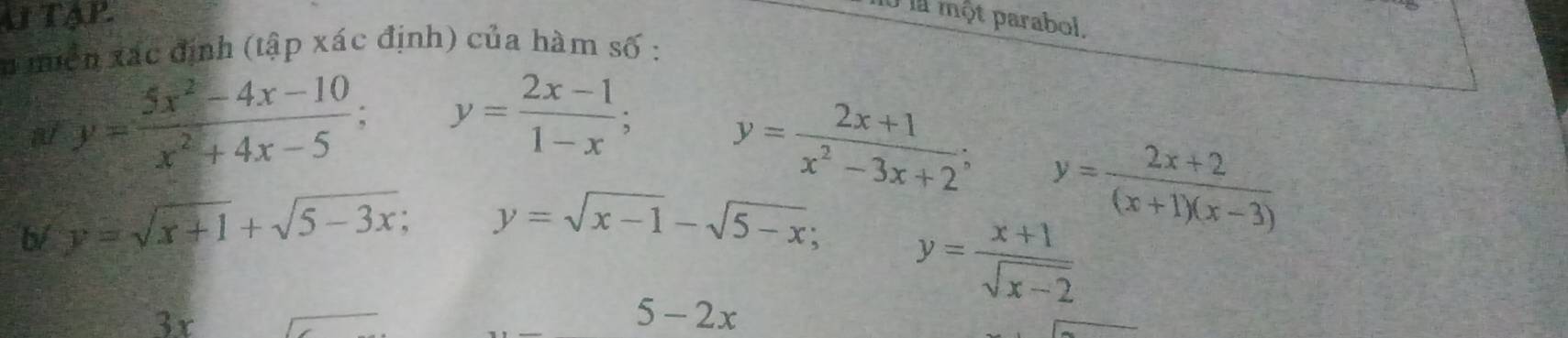 A TAP 
là là một parabol. 
n miền xác định (tập xác định) của hàm số : 
a y= (5x^2-4x-10)/x^2+4x-5 ; y= (2x-1)/1-x ;
y= (2x+1)/x^2-3x+2 ; y= (2x+2)/(x+1)(x-3) 
b/ y=sqrt(x+1)+sqrt(5-3x); y=sqrt(x-1)-sqrt(5-x);
y= (x+1)/sqrt(x-2) 
3x
5-2x