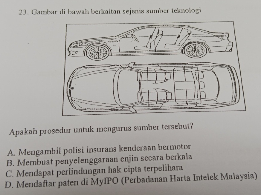 Gambar di bawah berkaitan sejenis sumber teknologi
Apakah prosedur untuk mengurus sumber tersebut?
A. Mengambil polisi insurans kenderaan bermotor
B. Membuat penyelenggaraan enjin secara berkala
C. Mendapat perlindungan hak cipta terpelihara
D. Mendaftar paten di MyIPO (Perbadanan Harta Intelek Malaysia)