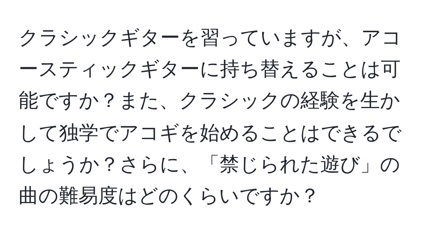 クラシックギターを習っていますが、アコースティックギターに持ち替えることは可能ですか？また、クラシックの経験を生かして独学でアコギを始めることはできるでしょうか？さらに、「禁じられた遊び」の曲の難易度はどのくらいですか？