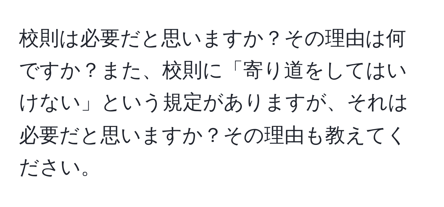 校則は必要だと思いますか？その理由は何ですか？また、校則に「寄り道をしてはいけない」という規定がありますが、それは必要だと思いますか？その理由も教えてください。