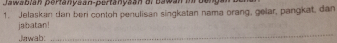 Jawablan pertanyaan-pertanyaan di bawan ini dengán 
1. Jelaskan dan beri contoh penulisan singkatan nama orang, gelar, pangkat, dan 
_ 
jabatan! 
Jawab: