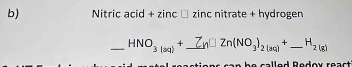 + hydrogen 
Ni ricacid+zinc□ zincnitrate 
_ HNO_3(aq)+_ Zn□ Zn(NO_3)_2(aq)+_ H_2(g) _ 
sti o s ca n he calle d Redox rea t