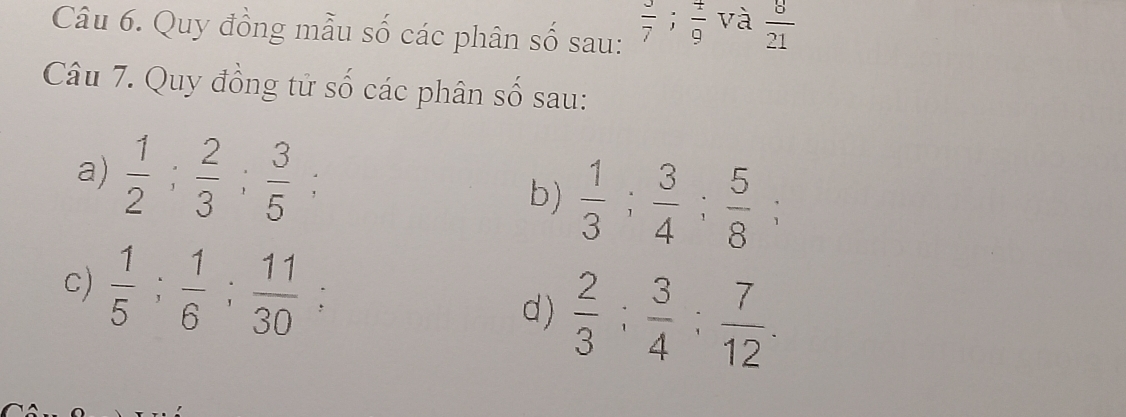 Quy đồng mẫu số các phân số sau:  3/7 ;  4/9  và  8/21 
Câu 7. Quy đồng tử số các phân số sau: 
a)  1/2 ;  2/3 ;  3/5 ; 
b)  1/3 ;  3/4 ;  5/8 ; 
c)  1/5 ;  1/6 ;  11/30 ; 
d)  2/3 ;  3/4 ;  7/12 .