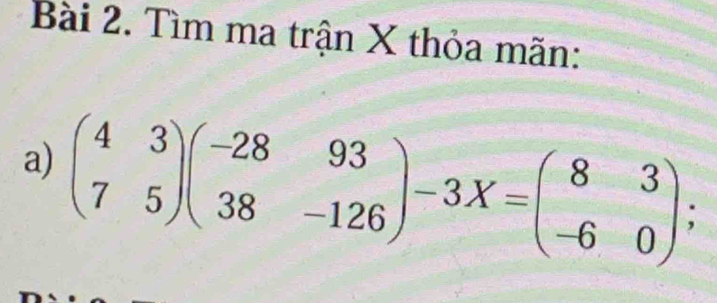 Tìm ma trận X thỏa mãn: 
a) beginpmatrix 4&3 7&5endpmatrix beginpmatrix -28&93 38&-126endpmatrix -3X=beginpmatrix 8&3 -6&0endpmatrix;