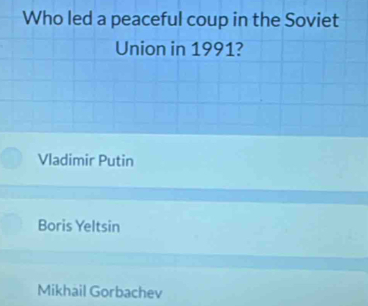 Who led a peaceful coup in the Soviet
Union in 1991?
Vladimir Putin
Boris Yeltsin
Mikhail Gorbachev