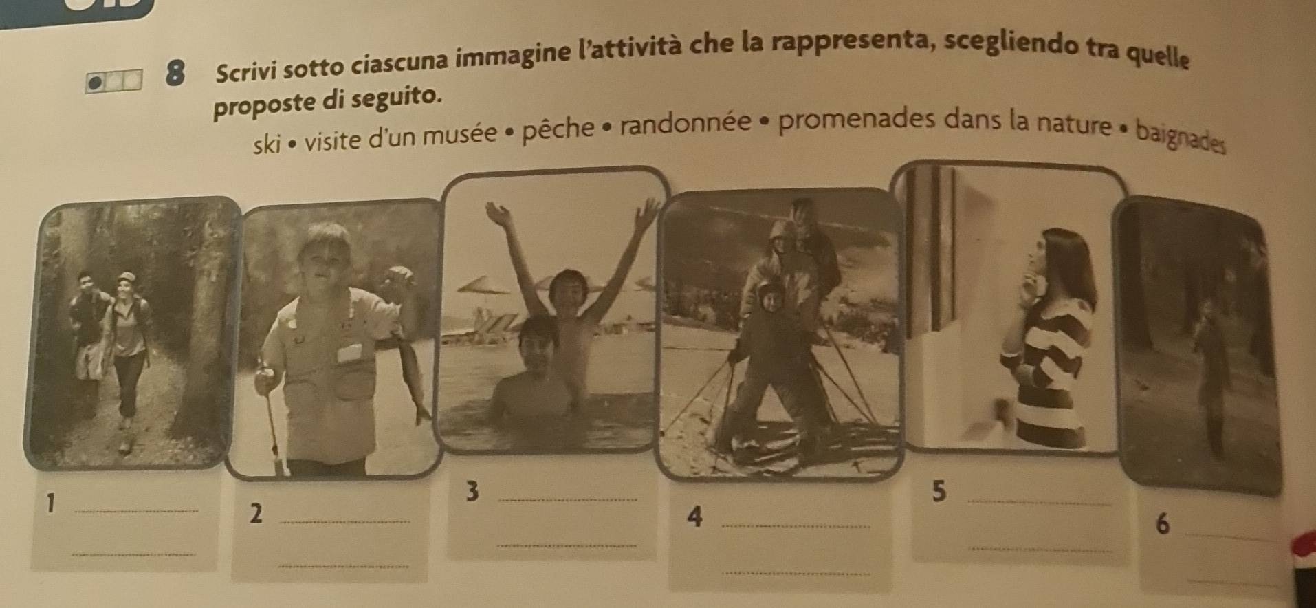 Scrivi sotto ciascuna immagine l’attività che la rappresenta, scegliendo tra quelle 
proposte di seguito. 
ski • visite d'un musée • pêche • randonnée • promenades dans la nature » baignades 
_1 
_5 
_2 
_4 
_ 
_6 
_ 
_ 
_ 
_ 
_