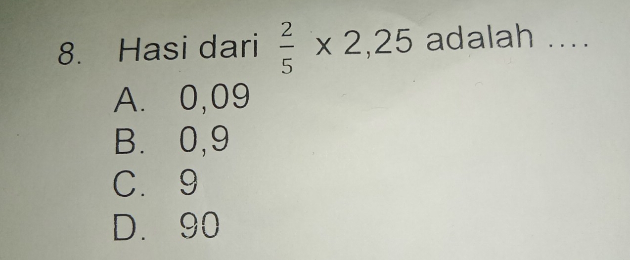 Hasi dari  2/5 * 2,25 adalah ....
A. 0,09
B. 0,9
C. 9
D. 90