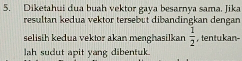 Diketahui dua buah vektor gaya besarnya sama. Jika 
resultan kedua vektor tersebut dibandingkan dengan 
selisih kedua vektor akan menghasilkan  1/2  , tentukan- 
lah sudut apit yang dibentuk.