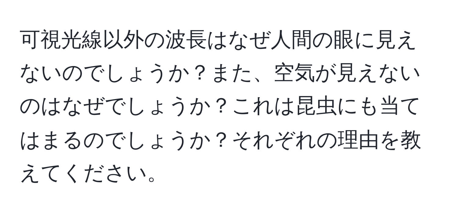 可視光線以外の波長はなぜ人間の眼に見えないのでしょうか？また、空気が見えないのはなぜでしょうか？これは昆虫にも当てはまるのでしょうか？それぞれの理由を教えてください。