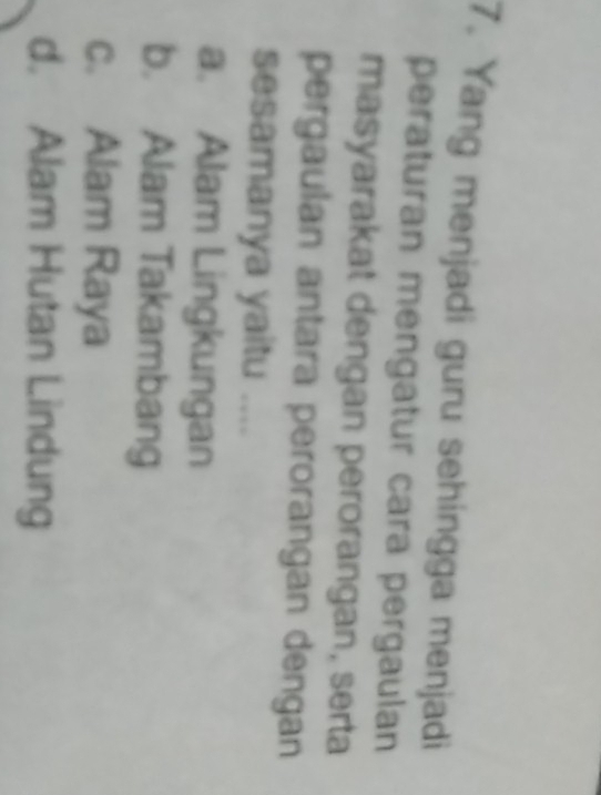 Yang menjadi guru sehingga menjadi
peraturan mengatur cara pergaulan
masyarakat dengan perorangan, serta
pergaulan antara perorangan dengan
sesamanya yaitu ....
a. Alam Lingkungan
b. Alam Takambang
c. Alam Raya
d. Alam Hutan Lindung