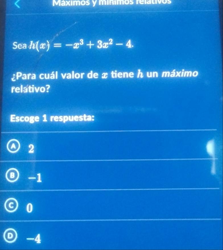 Maximos y mínmos relativos
Sea h(x)=-x^3+3x^2-4. 
¿Para cuál valor de x tiene h un máximo
relativo?
Escoge 1 respuesta:
a 2
-1
a
-4