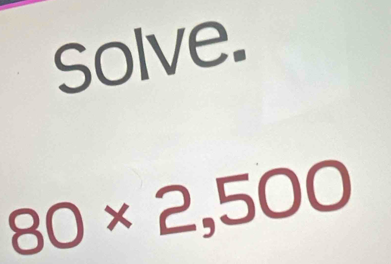 Solve.
80* 2,500