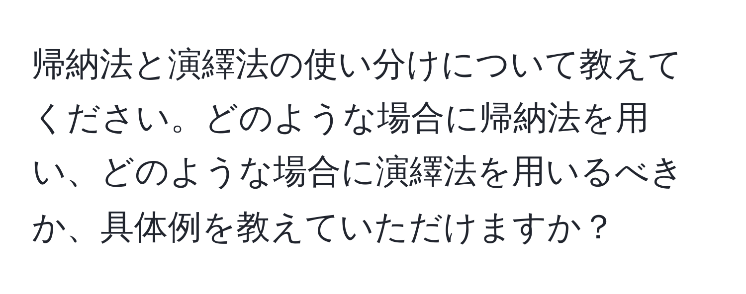 帰納法と演繹法の使い分けについて教えてください。どのような場合に帰納法を用い、どのような場合に演繹法を用いるべきか、具体例を教えていただけますか？