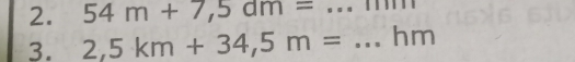 54m+7,5am= _ 
3. 2,5km+34,5m= _ hm