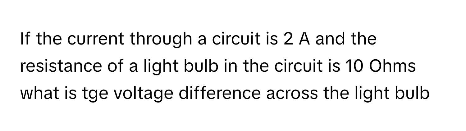 If the current through a circuit is 2 A and the resistance of a light bulb in the circuit is 10 Ohms what is tge voltage difference across the light bulb ​