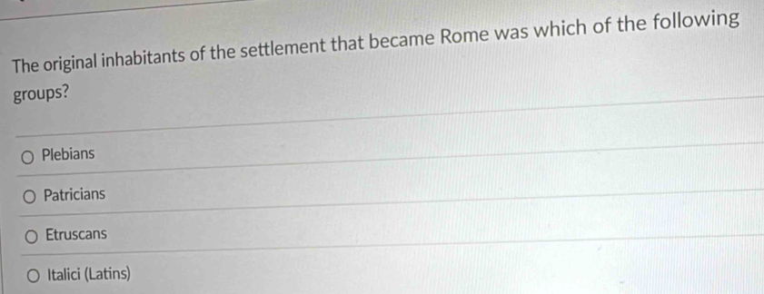 The original inhabitants of the settlement that became Rome was which of the following
groups?
Plebians
Patricians
Etruscans
Italici (Latins)