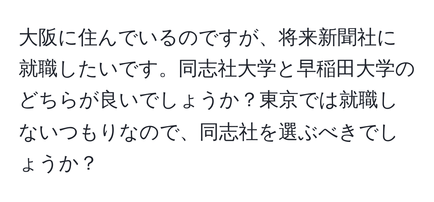 大阪に住んでいるのですが、将来新聞社に就職したいです。同志社大学と早稲田大学のどちらが良いでしょうか？東京では就職しないつもりなので、同志社を選ぶべきでしょうか？