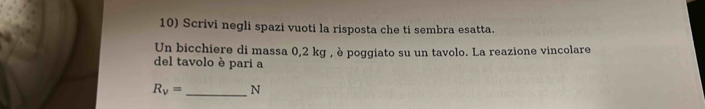 Scrivi negli spazi vuoti la risposta che ti sembra esatta. 
Un bicchiere di massa 0,2 kg , è poggiato su un tavolo. La reazione vincolare 
del tavolo è pari a
R_v= _ N