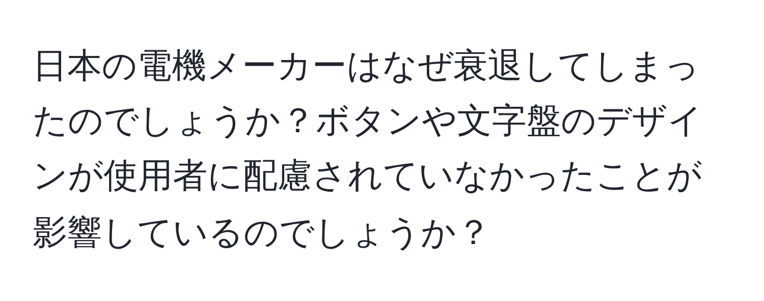 日本の電機メーカーはなぜ衰退してしまったのでしょうか？ボタンや文字盤のデザインが使用者に配慮されていなかったことが影響しているのでしょうか？