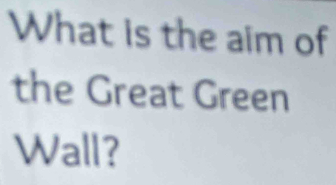 What is the aim of 
the Great Green 
Wall?