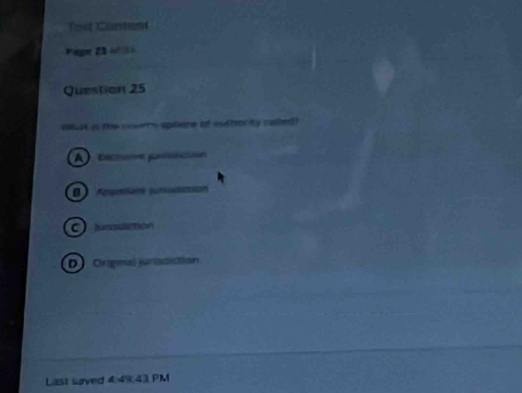 Tost Corent
agpe 25 nh c
Question 25
wa ak w the soen's spilene of exthoriy called?
A Escnainn po
D Ampétère puroidacción
Cjunuon
D Orgmal jurisdiction
Last saved 4:49:43 PM