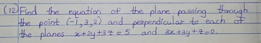 (12) Find the equation of the plane passing through
the point (-1,3,2) and perpendicular to each of
the planes x+2y+3z=5 and 3x+3y+z=0