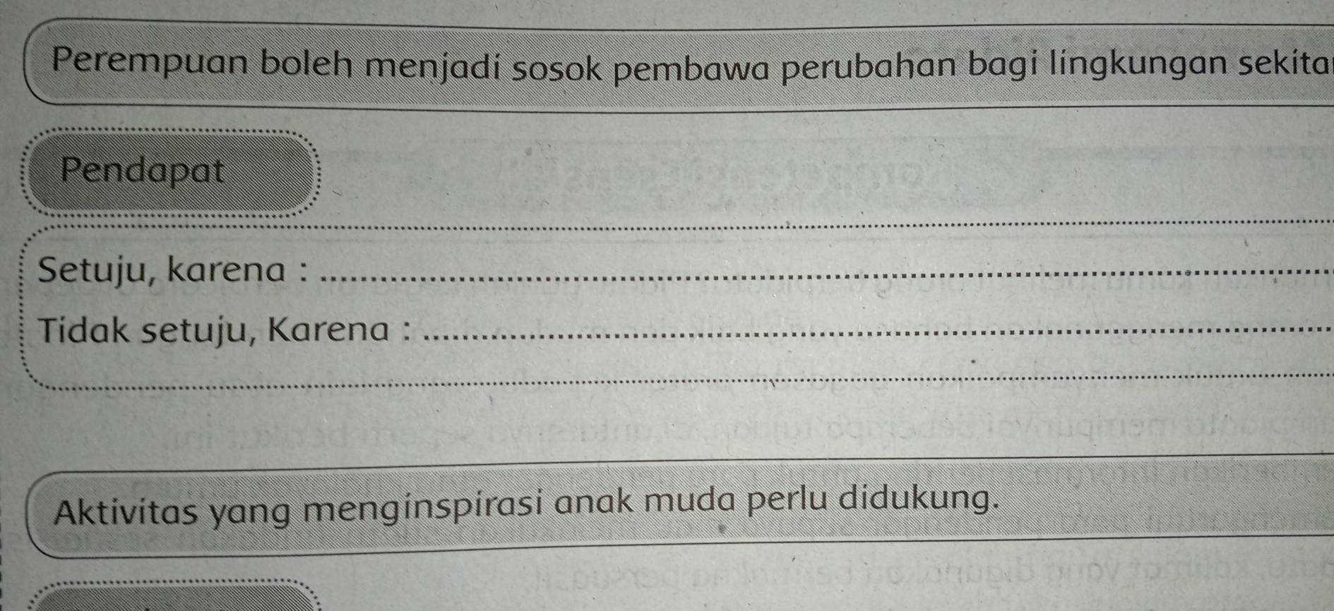 Perempuan boleh menjadi sosok pembawa perubahan bagi lingkungan sekita 
Pendapat 
_ 
_ 
_ 
_ 
Setuju, karena :_ 
_ 
Tidak setuju, Karena :_ 
_ 
_ 
_ 
_ 
_ 
Aktivitas yang menginspirasi anak muda perlu didukung.