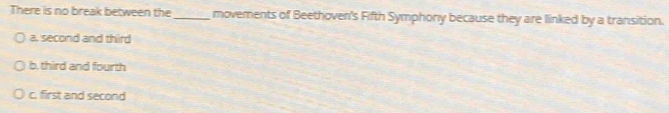 There is no break between the_ movements of Beethoven's Fifth Symphony because they are linked by a transition.
a, second and third
b, third and fourth
c. first and second