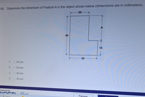 Determine the dimension of Feature A in the object shown below (dimensions are in millimeters).
A. 20 mm
B. 25 mm
30 mm
D. 40 mm
Powered by
Previosi