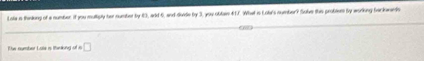 Lota is thinking of a number. If you mulkiply her number by 43, add 6, and divide by 3, you oblain 417. What is Lolat's number? Solve this probler by working Rackwards 
The number Lote is thinking of is □