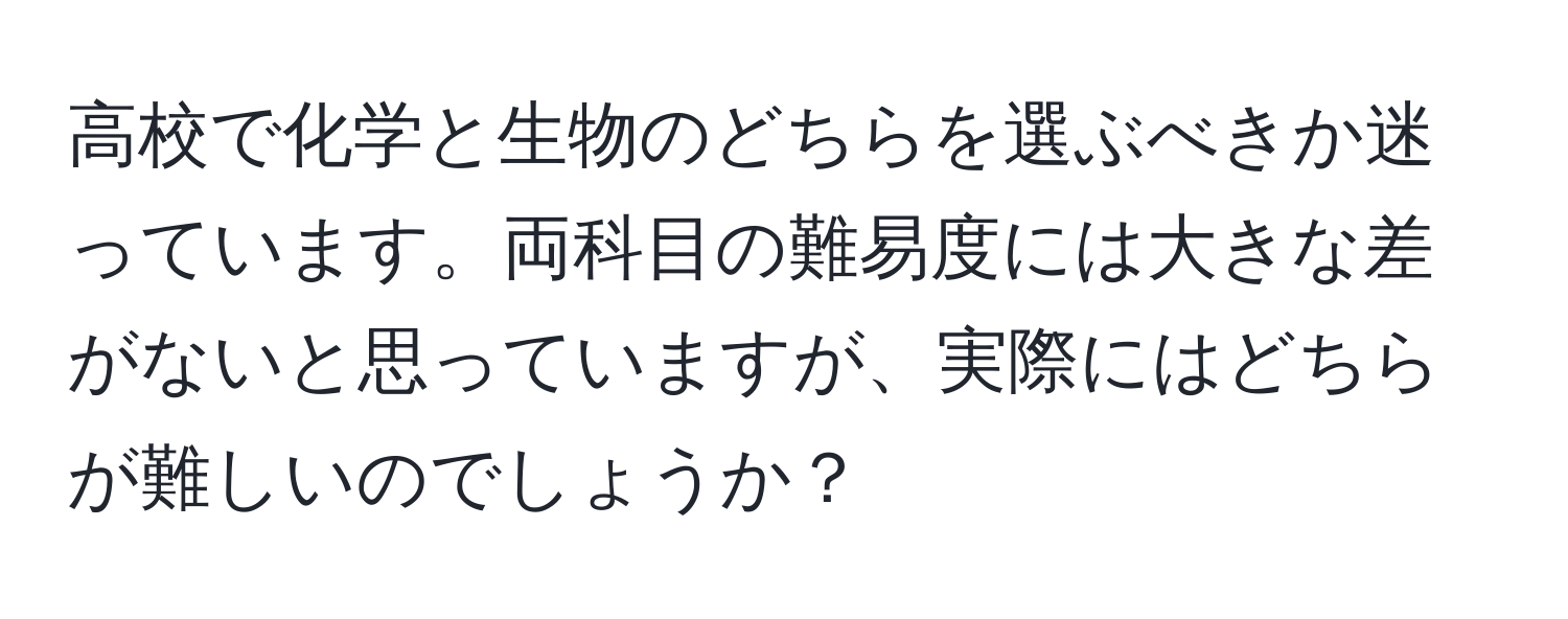 高校で化学と生物のどちらを選ぶべきか迷っています。両科目の難易度には大きな差がないと思っていますが、実際にはどちらが難しいのでしょうか？