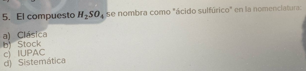 El compuesto H_2SO_4 se nombra como "ácido sulfúrico" en la nomenclatura:
a) Clásica
b)Stock
c) IUPAC
d) Sistemática